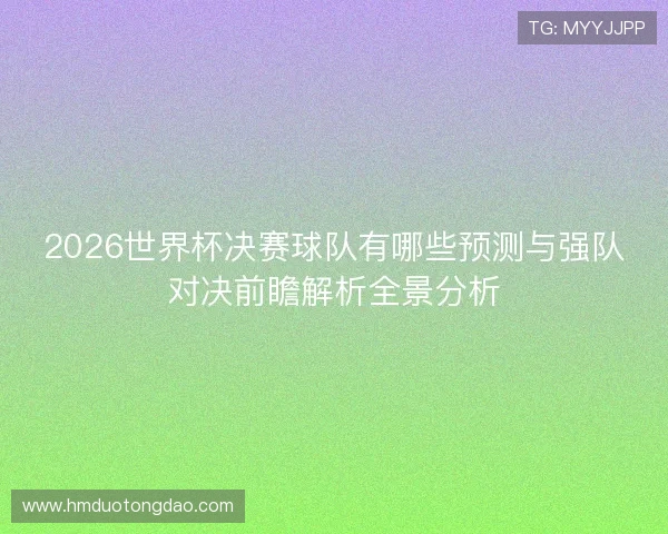 2026世界杯决赛球队有哪些预测与强队对决前瞻解析全景分析