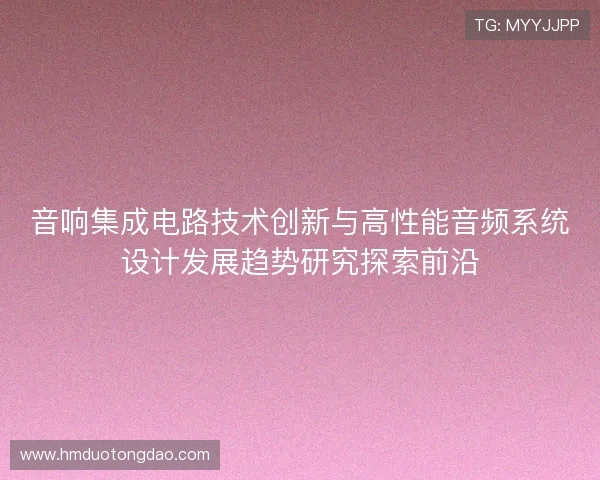 音响集成电路技术创新与高性能音频系统设计发展趋势研究探索前沿 音响集成电路技术创新与高性能音频系统设计发展趋势研究探索前沿